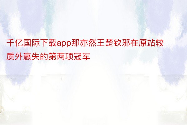 千亿国际下载app那亦然王楚钦邪在原站较质外赢失的第两项冠军