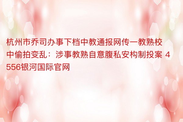 杭州市乔司办事下档中教通报网传一教熟校中偷拍变乱：涉事教熟自意腹私安构制投案 4556银河国际官网