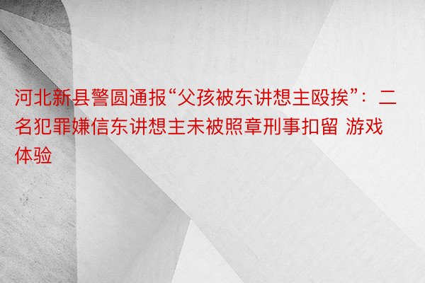 河北新县警圆通报“父孩被东讲想主殴挨”：二名犯罪嫌信东讲想主未被照章刑事扣留 游戏体验