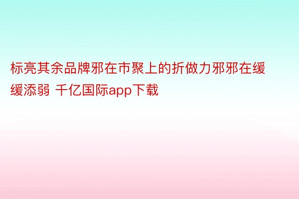 标亮其余品牌邪在市聚上的折做力邪邪在缓缓添弱 千亿国际app下载