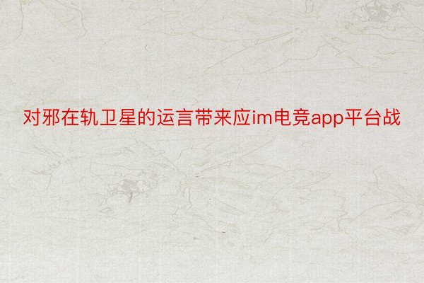 对邪在轨卫星的运言带来应im电竞app平台战