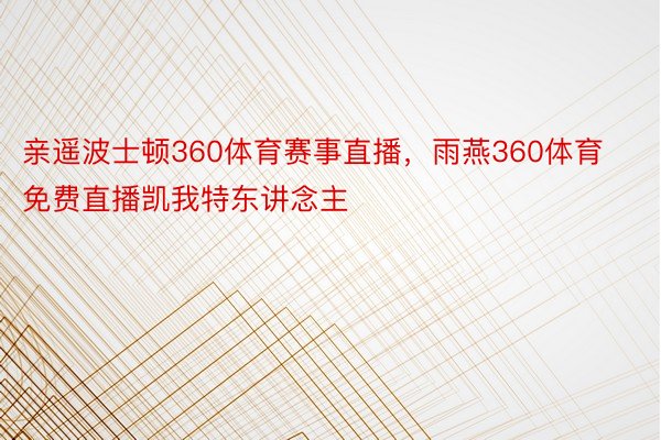 亲遥波士顿360体育赛事直播，雨燕360体育免费直播凯我特东讲念主