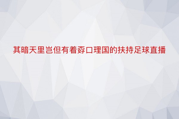 其暗天里岂但有着孬口理国的扶持足球直播