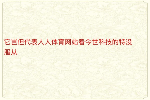 它岂但代表人人体育网站着今世科技的特没服从