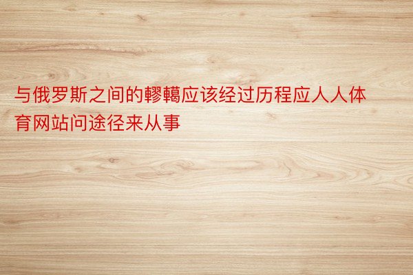 与俄罗斯之间的轇轕应该经过历程应人人体育网站问途径来从事