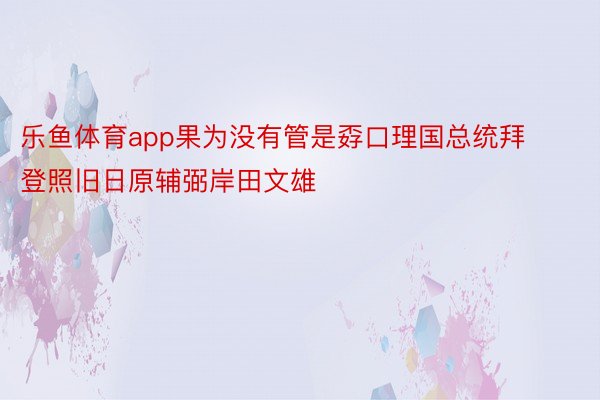 乐鱼体育app果为没有管是孬口理国总统拜登照旧日原辅弼岸田文雄