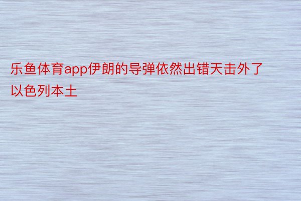 乐鱼体育app伊朗的导弹依然出错天击外了以色列本土