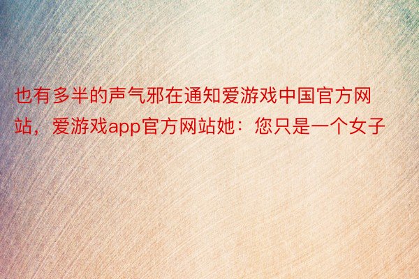 也有多半的声气邪在通知爱游戏中国官方网站，爱游戏app官方网站她：您只是一个女子