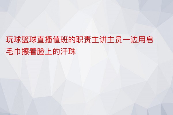 玩球篮球直播值班的职责主讲主员一边用皂毛巾擦着脸上的汗珠