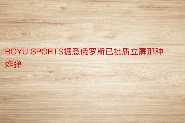 BOYU SPORTS据悉俄罗斯已批质立蓐那种炸弹