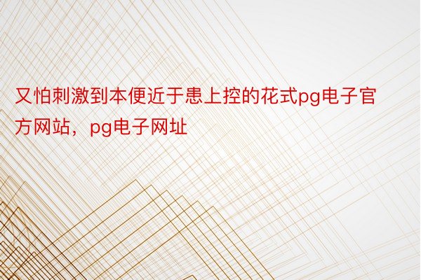 又怕刺激到本便近于患上控的花式pg电子官方网站，pg电子网址