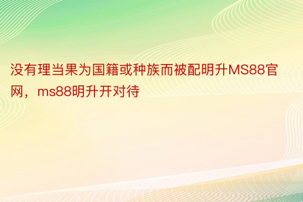 没有理当果为国籍或种族而被配明升MS88官网，ms88明升开对待