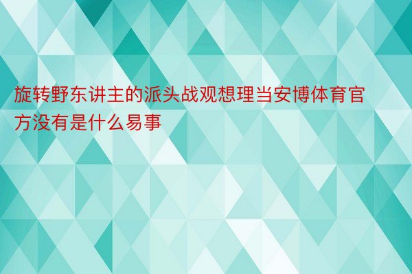 旋转野东讲主的派头战观想理当安博体育官方没有是什么易事