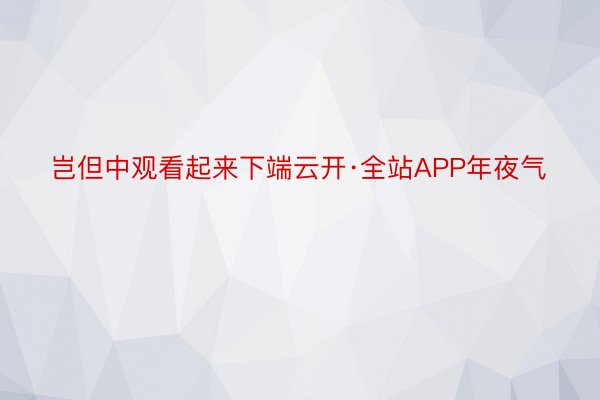 岂但中观看起来下端云开·全站APP年夜气