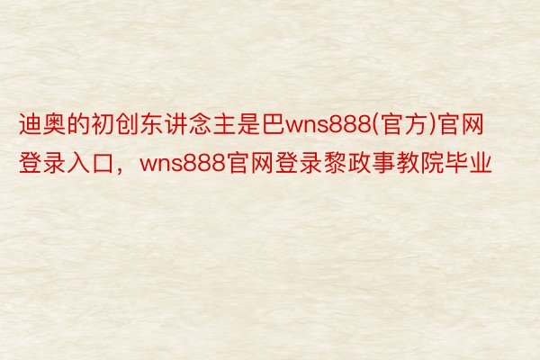 迪奥的初创东讲念主是巴wns888(官方)官网登录入口，wns888官网登录黎政事教院毕业