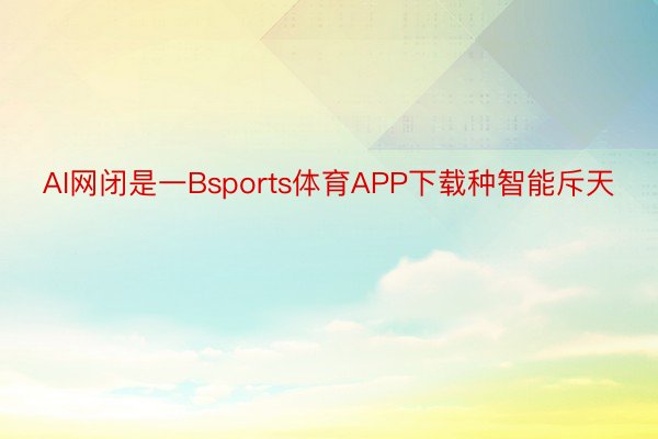 AI网闭是一Bsports体育APP下载种智能斥天