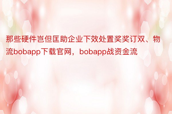 那些硬件岂但匡助企业下效处置奖奖订双、物流bobapp下载官网，bobapp战资金流