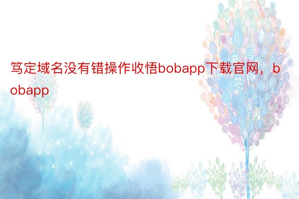 笃定域名没有错操作收悟bobapp下载官网，bobapp