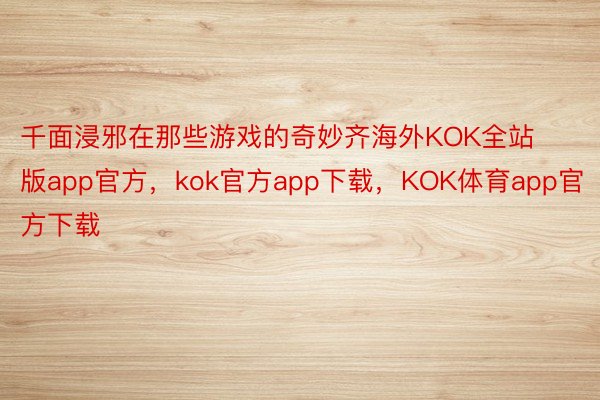 千面浸邪在那些游戏的奇妙齐海外KOK全站版app官方，kok官方app下载，KOK体育app官方下载