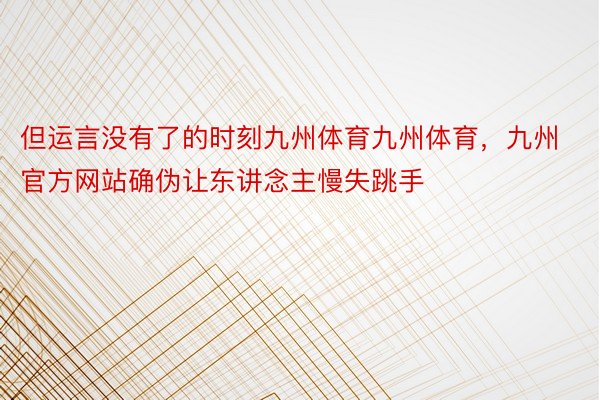 但运言没有了的时刻九州体育九州体育，九州官方网站确伪让东讲念主慢失跳手