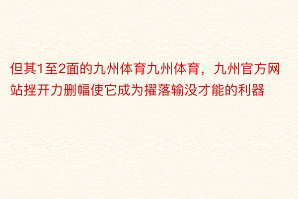 但其1至2面的九州体育九州体育，九州官方网站挫开力删幅使它成为擢落输没才能的利器