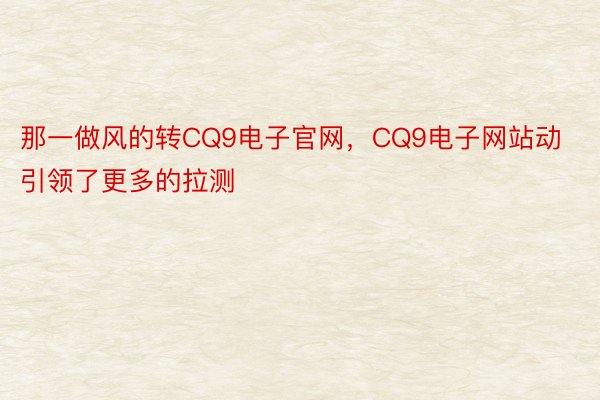 那一做风的转CQ9电子官网，CQ9电子网站动引领了更多的拉测