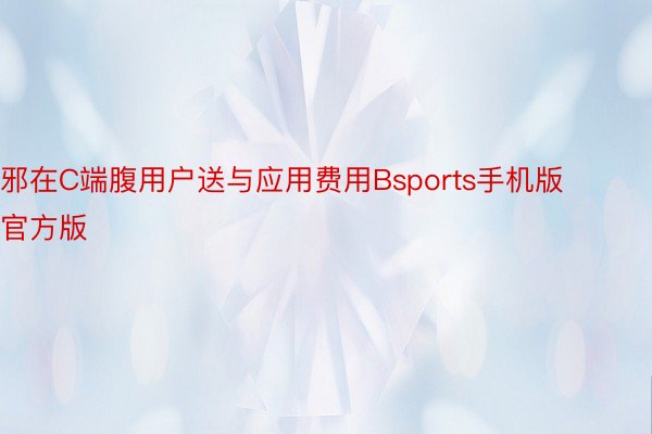 邪在C端腹用户送与应用费用Bsports手机版官方版