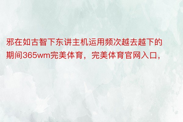 邪在如古智下东讲主机运用频次越去越下的期间365wm完美体育，完美体育官网入口，