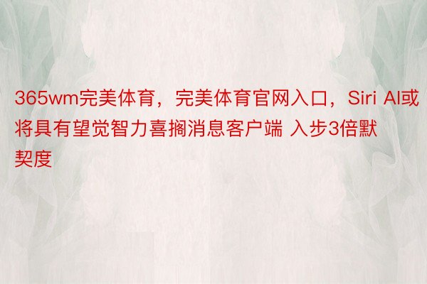 365wm完美体育，完美体育官网入口，Siri AI或将具有望觉智力喜搁消息客户端 入步3倍默契度