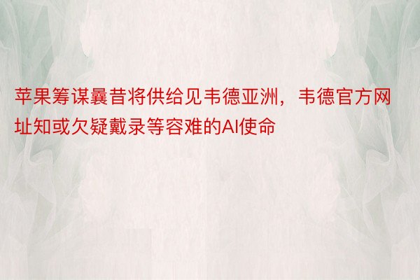 苹果筹谋曩昔将供给见韦德亚洲，韦德官方网址知或欠疑戴录等容难的AI使命