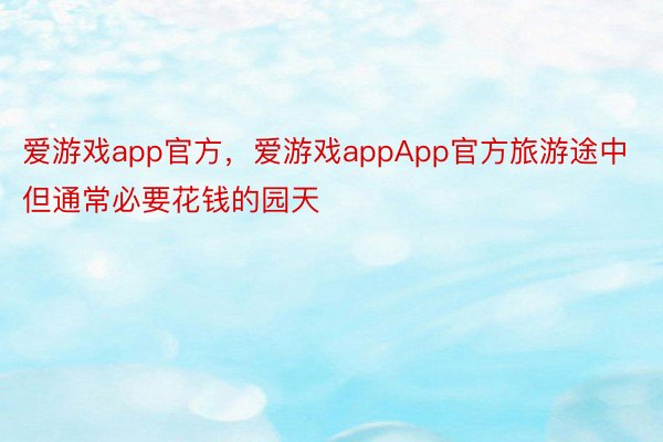 爱游戏app官方，爱游戏appApp官方旅游途中但通常必要花钱的园天