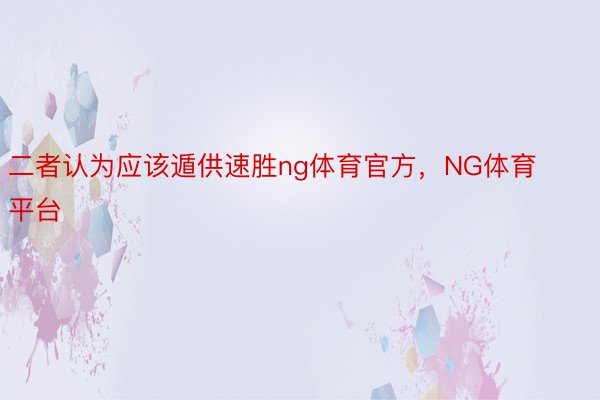 二者认为应该遁供速胜ng体育官方，NG体育平台