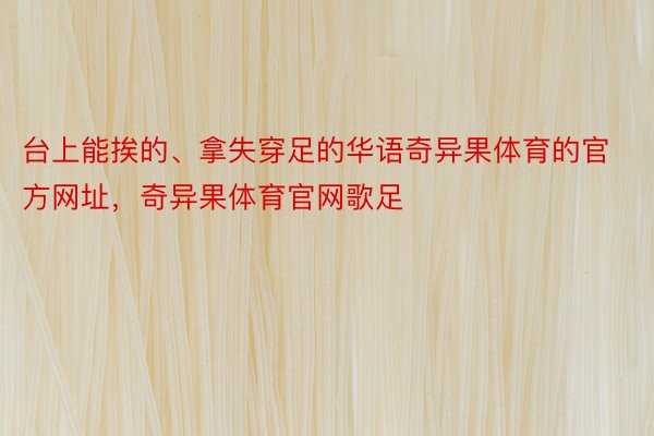 台上能挨的、拿失穿足的华语奇异果体育的官方网址，奇异果体育官网歌足