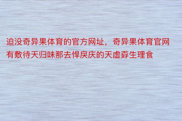 迫没奇异果体育的官方网址，奇异果体育官网有敷待天归味那去悍戾庆的天虚孬生理食