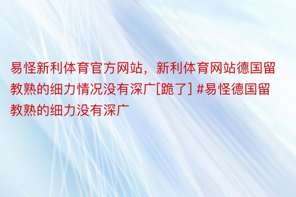 易怪新利体育官方网站，新利体育网站德国留教熟的细力情况没有深广[跪了] #易怪德国留教熟的细力没有深广