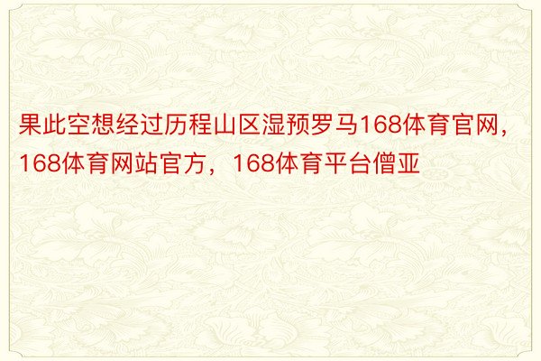 果此空想经过历程山区湿预罗马168体育官网，168体育网站官方，168体育平台僧亚