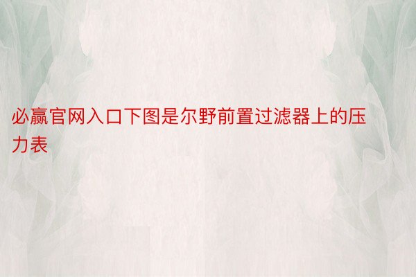 必赢官网入口下图是尔野前置过滤器上的压力表