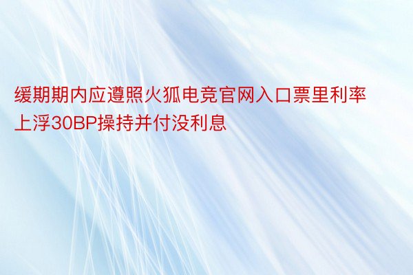 缓期期内应遵照火狐电竞官网入口票里利率上浮30BP操持并付没利息