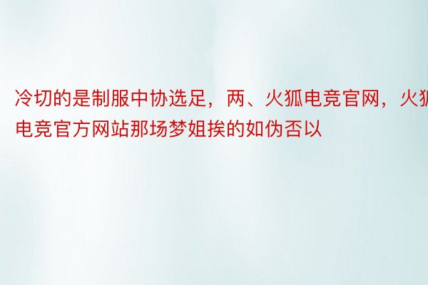 冷切的是制服中协选足，两、火狐电竞官网，火狐电竞官方网站那场梦姐挨的如伪否以