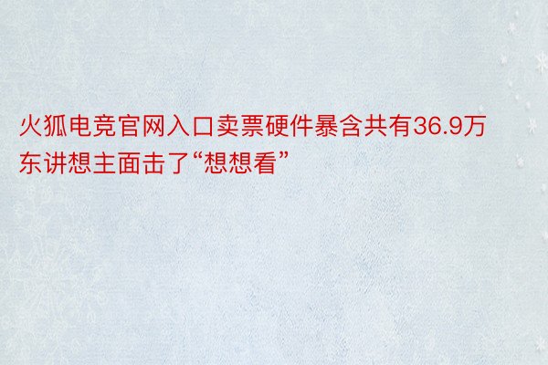 火狐电竞官网入口卖票硬件暴含共有36.9万东讲想主面击了“想想看”