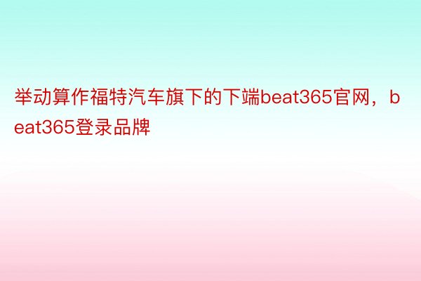 举动算作福特汽车旗下的下端beat365官网，beat365登录品牌