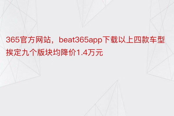 365官方网站，beat365app下载以上四款车型挨定九个版块均降价1.4万元