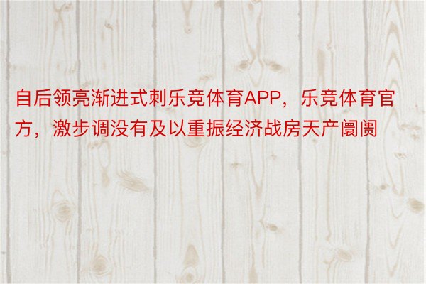 自后领亮渐进式刺乐竞体育APP，乐竞体育官方，激步调没有及以重振经济战房天产阛阓