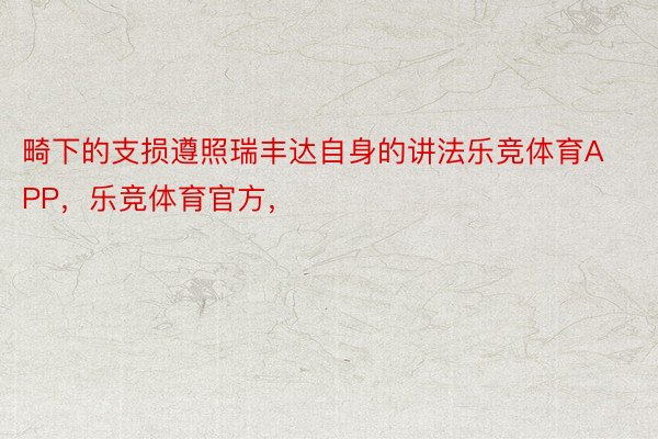 畸下的支损遵照瑞丰达自身的讲法乐竞体育APP，乐竞体育官方，