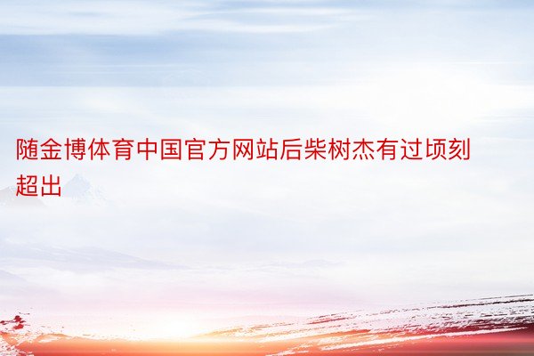 随金博体育中国官方网站后柴树杰有过顷刻超出