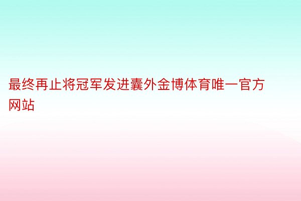 最终再止将冠军发进囊外金博体育唯一官方网站