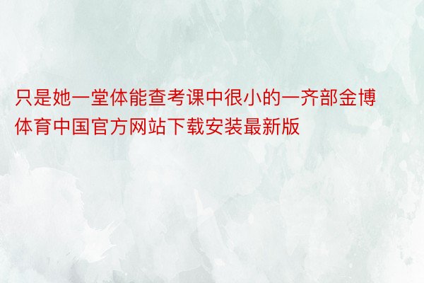 只是她一堂体能查考课中很小的一齐部金博体育中国官方网站下载安装最新版