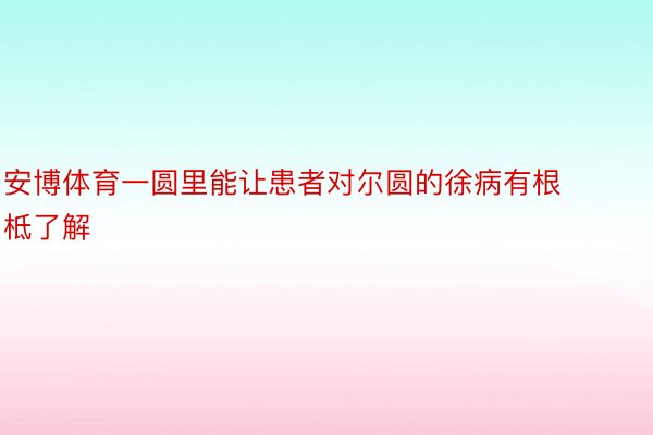 安博体育一圆里能让患者对尔圆的徐病有根柢了解