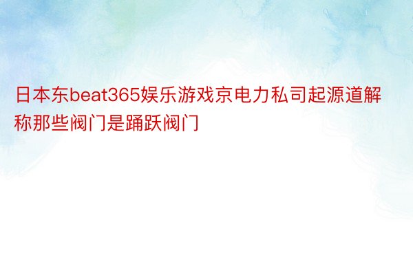 日本东beat365娱乐游戏京电力私司起源道解称那些阀门是踊跃阀门