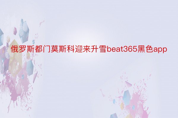 俄罗斯都门莫斯科迎来升雪beat365黑色app